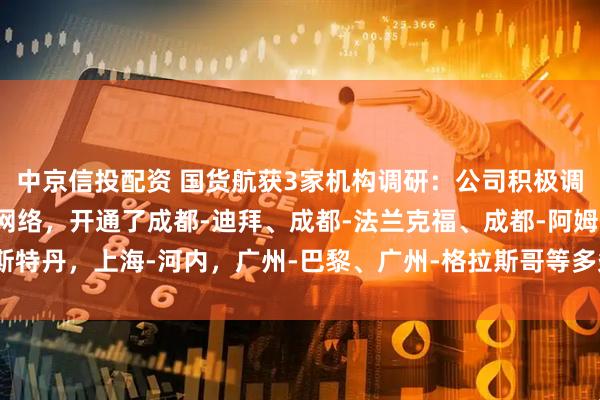 中京信投配资 国货航获3家机构调研：公司积极调整运力布局，优化航线网络，开通了成都-迪拜、成都-法兰克福、成都-阿姆斯特丹，上海-河内，广州-巴黎、广州-格拉斯哥等多条货机航线（附调研问答）