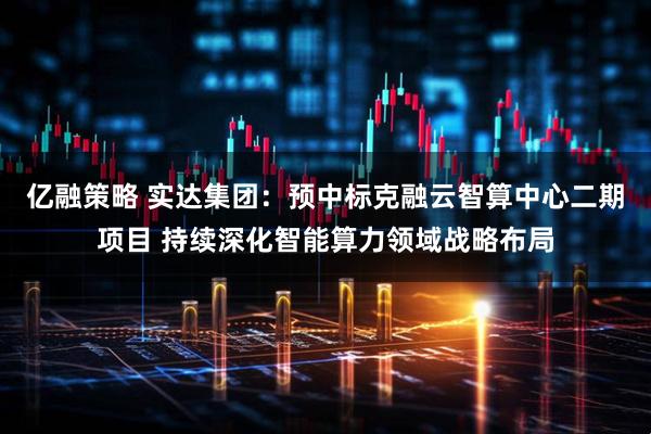 亿融策略 实达集团：预中标克融云智算中心二期项目 持续深化智能算力领域战略布局
