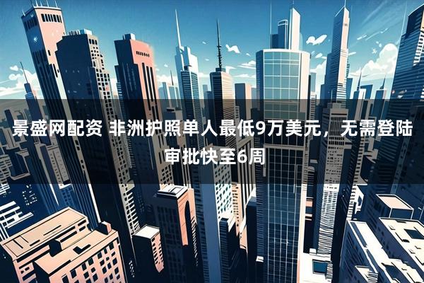 景盛网配资 非洲护照单人最低9万美元，无需登陆 审批快至6周
