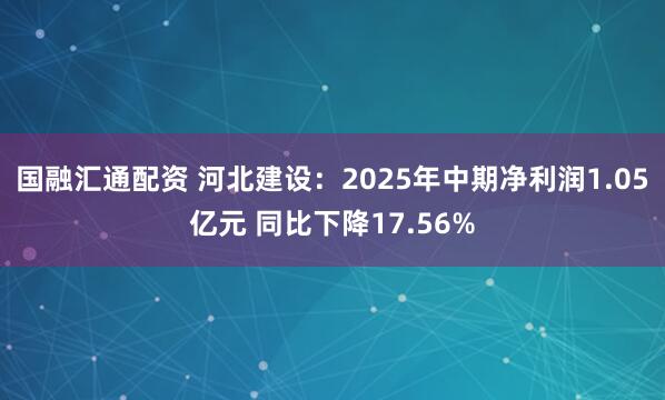 国融汇通配资 河北建设：2025年中期净利润1.05亿元 同比下降17.56%