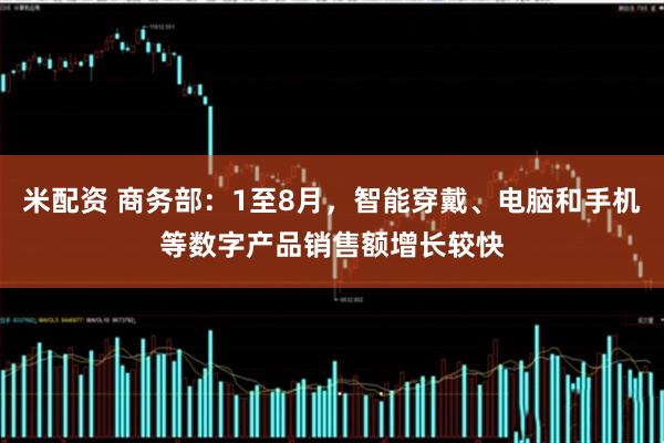 米配资 商务部：1至8月，智能穿戴、电脑和手机等数字产品销售额增长较快