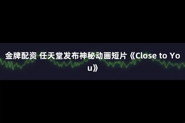 金牌配资 任天堂发布神秘动画短片《Close to You》