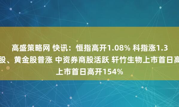 高盛策略网 快讯：恒指高开1.08% 科指涨1.31% 科网股、黄金股普涨 中资券商股活跃 轩竹生物上市首日高开154%