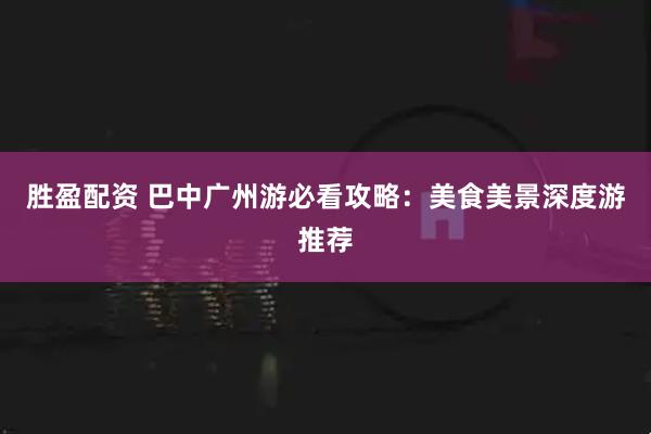 胜盈配资 巴中广州游必看攻略：美食美景深度游推荐