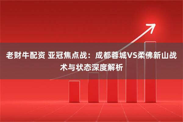 老财牛配资 亚冠焦点战：成都蓉城VS柔佛新山战术与状态深度解析