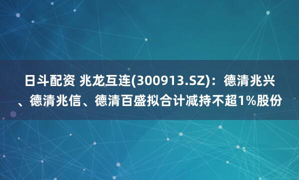 日斗配资 兆龙互连(300913.SZ)：德清兆兴、德清兆信、德清百盛拟合计减持不超1%股份
