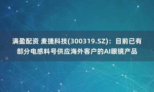 满盈配资 麦捷科技(300319.SZ)：目前已有部分电感料号供应海外客户的AI眼镜产品