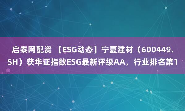 启泰网配资 【ESG动态】宁夏建材（600449.SH）获华证指数ESG最新评级AA，行业排名第1