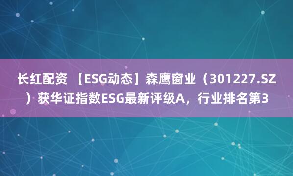 长红配资 【ESG动态】森鹰窗业（301227.SZ）获华证指数ESG最新评级A，行业排名第3