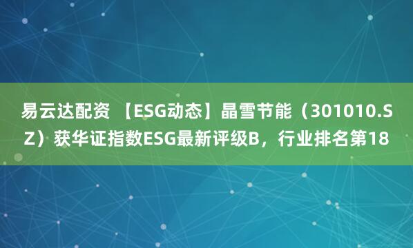 易云达配资 【ESG动态】晶雪节能（301010.SZ）获华证指数ESG最新评级B，行业排名第18