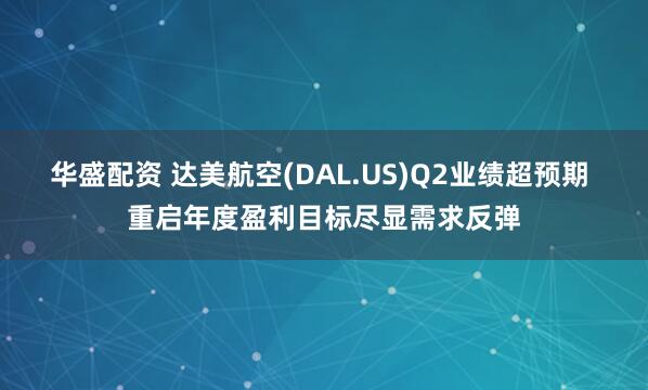 华盛配资 达美航空(DAL.US)Q2业绩超预期 重启年度盈利目标尽显需求反弹