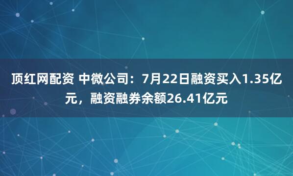 顶红网配资 中微公司：7月22日融资买入1.35亿元，融资融券余额26.41亿元