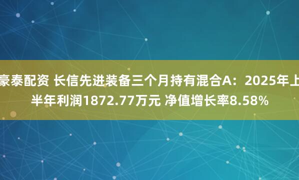 豪泰配资 长信先进装备三个月持有混合A：2025年上半年利润1872.77万元 净值增长率8.58%
